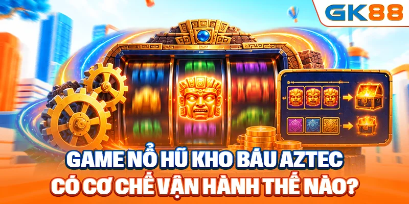 Game nổ hũ kho báu Aztec có cơ chế vận hành thế nào?